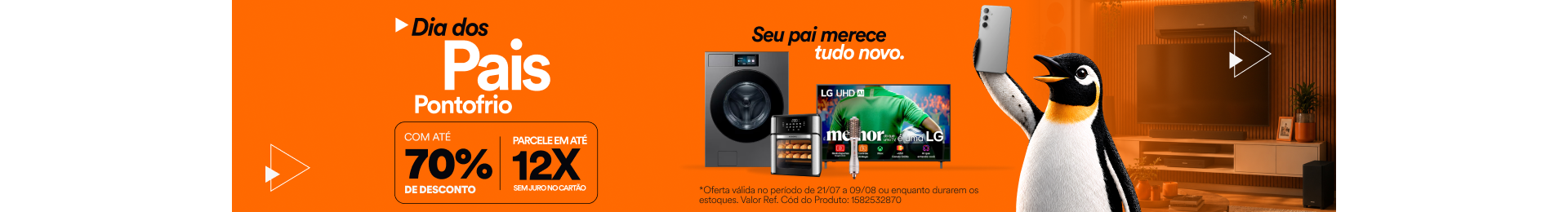 "Dia dos Pais Ponto Frio seu pai merece tudo novo. PRODUTOS COM ATÉ 70% DE DESCONTO. PARCELE EM ATÉ 12X SEM JUROS NO CARTÃO."