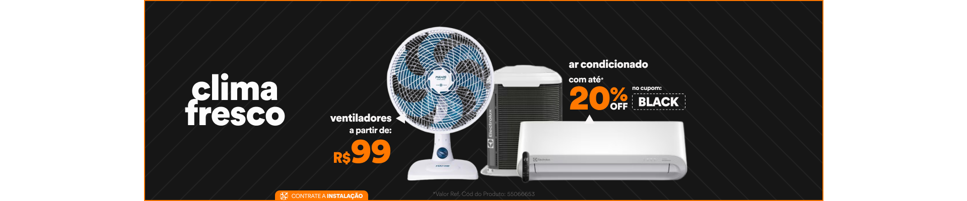 "Clima Fresco 1 - Ventiladores a partir de R$99* 2 - Ar Condicionado com até 20% de desconto no cupom** USE: BLACK"