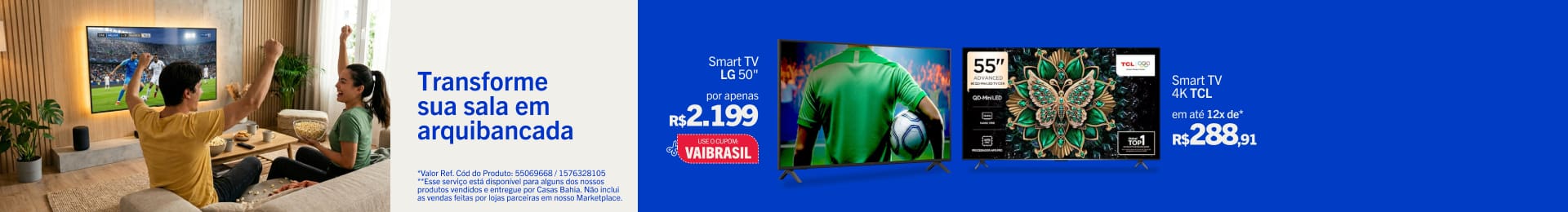 Transforme sua sala em arquibancada  Retire sua TV nova antes do jogo (BRASIL x JAPÃO) Smart TV 50"" LG  - Por apenas R$ 2.199 - Use o cupom VAIBRASIL*  Smart TV 4K TCL - Em até 12x de R$ 288,91*