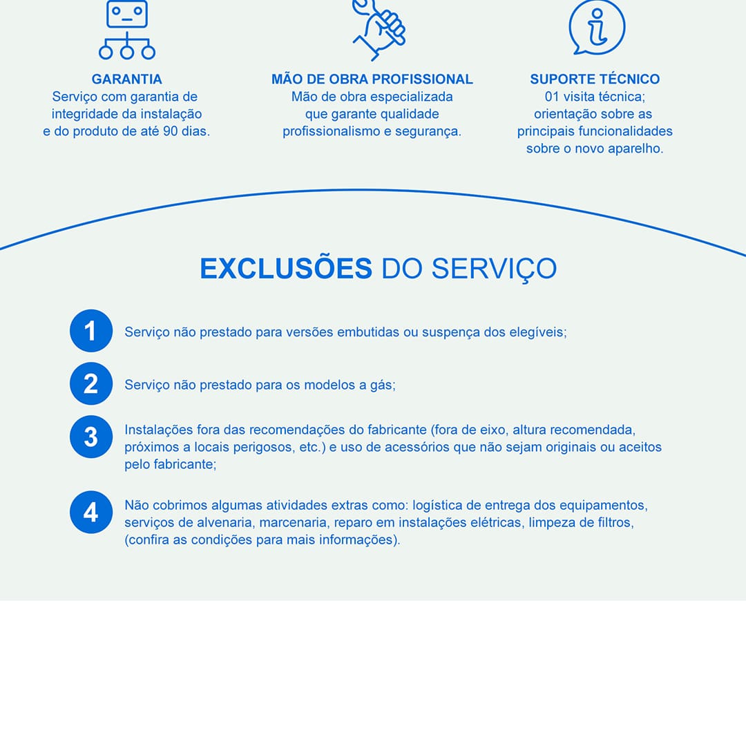 Verificação das medidas, dimensões e tensão de alimentação elétrica do produto e da residência; Retirada cuidadosa do equipamento da embalagem, fitas e películas de proteção; Instalação das conexões de entrada e mangueira; Testes de funcionamento, ajustes necessários e configuração; Orientações sobre as travas de segurança e bloqueio de teclado; Orientações para registro do produto no fabricante (site ou telefone). Auxílio e orientações sobre as precauções de segurança e limpeza; Limpeza e organização do espaço onde ocorreu a instalação.