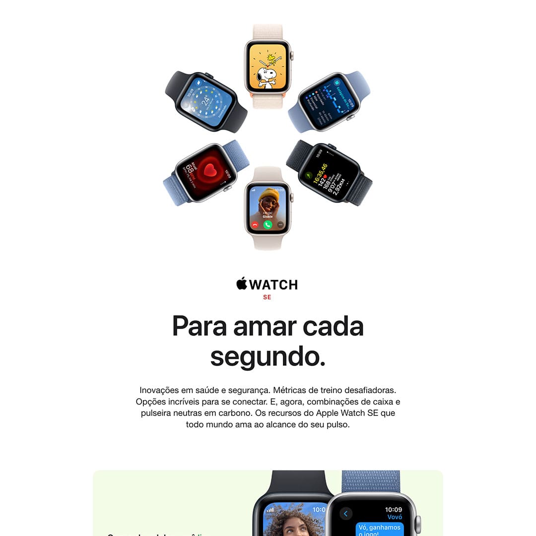 Para amar cada segundo. Acessível. Versátil. Para amar cada segundo. É muito Apple Watch por menos. Recursos essenciais para ajudar você a levar uma vida mais conectada, ativa, saudável e em segurança.