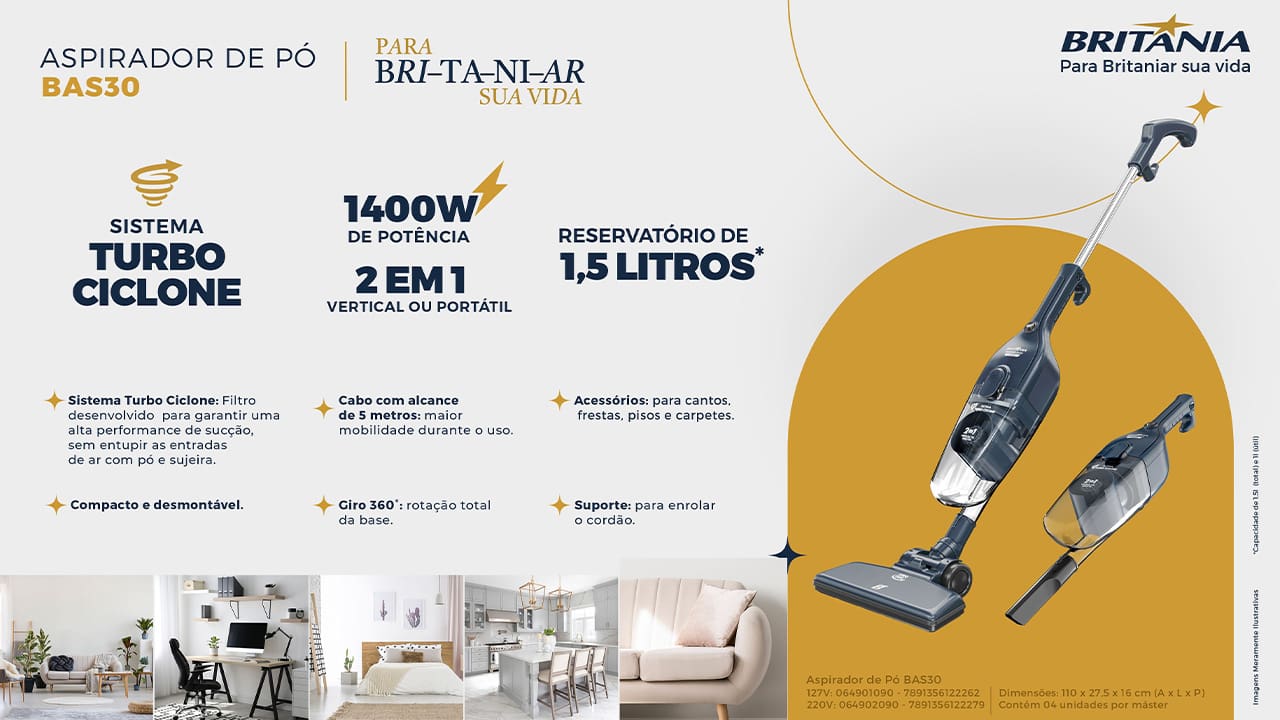 Potência e eficiência na limpeza O Aspirador de Pó Britânia BAS30 2 em 1 com Sistema Turbo Ciclone foi desenvolvido para proporcionar uma limpeza mais rápida e eficiente. Com 1400W de potência, ele garante uma sucção de alto desempenho, facilitando a remoção de sujeiras em diferentes tipos de superfícies. A combinação de potência e o inovador Sistema Turbo Ciclone permite uma limpeza mais profunda sem o risco de entupir as entradas de ar com pó e detritos, tornando o processo mais eficaz.