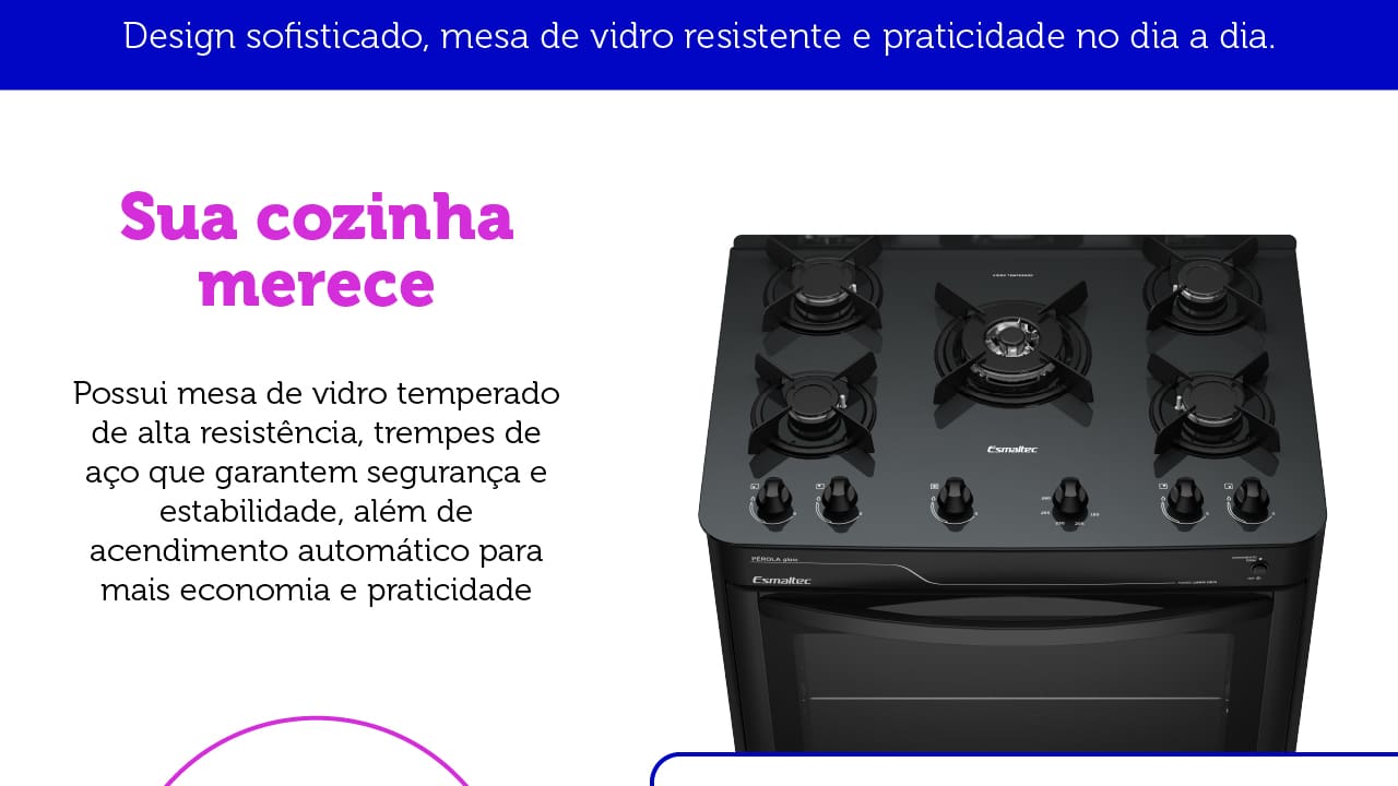 Mesa em Vidro Temperado O Fogão de piso Esmaltec 5 Bocas Pérola Glass 5115 oferece uma mesa em vidro temperado, garantindo alta qualidade e resistência. Este material não só proporciona um design sofisticado à cozinha, mas também assegura durabilidade para suportar o uso diário.