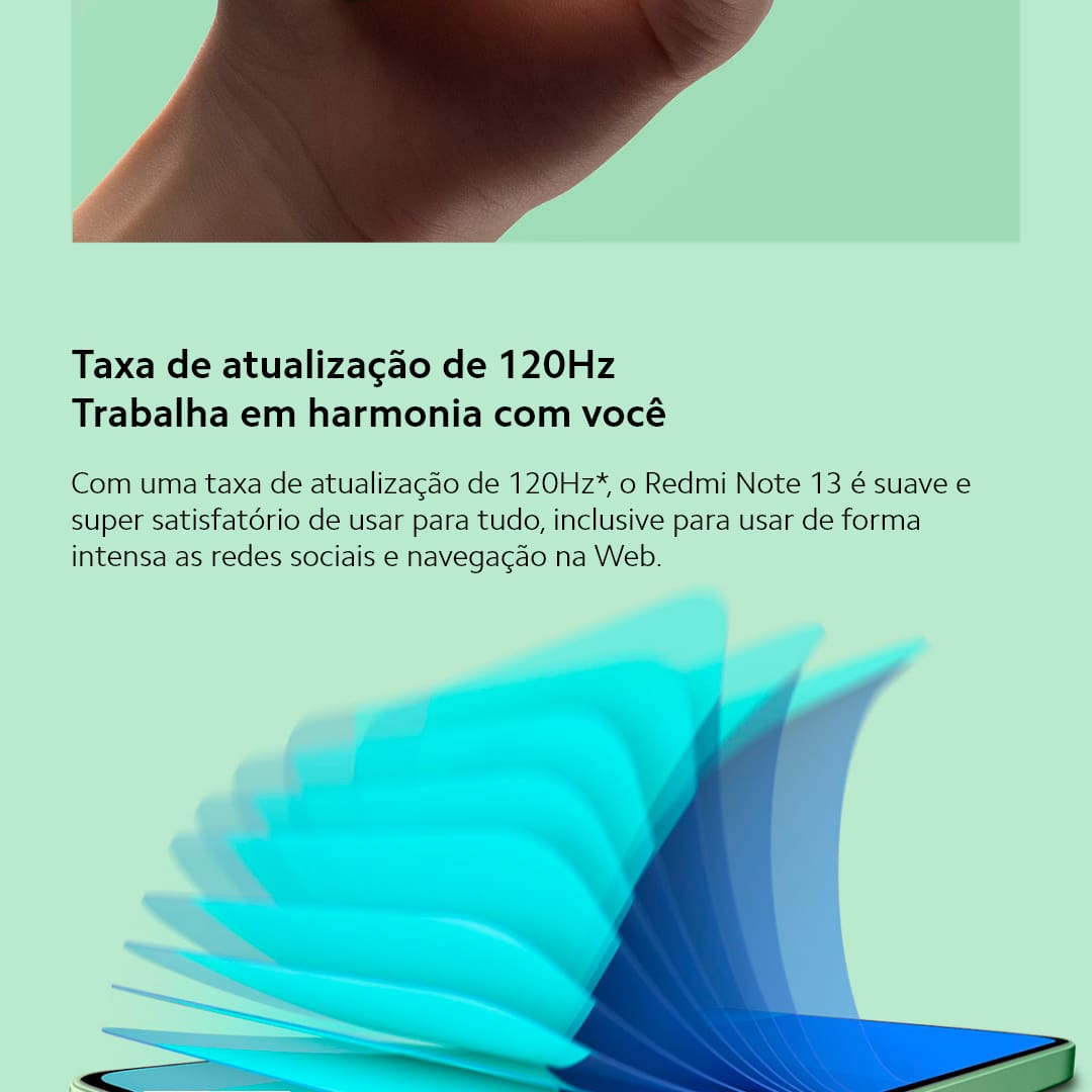 A Xiaomi traz um smartphone perfeito para você que busca velocidade, design e tecnologia. O Redmi Note 13 Azul da Xiaomi conta com velocidade de internet e processamento aprimorados, devido o novo processador MediaTek D6080 entrega toda a performance que você precisa. Seja para jogos, internet ou aplicativo. Já imaginou criar e registrar os melhores momentos com uma câmera principal de 108MP e inteligência artificial Xiaomi? Fique atento aos momentos únicos da sua vida e imortalize-os com qualidade de imagem superior!