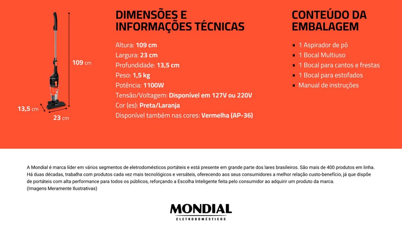 Aspirador de Pó Vertical Mondial AP-35 Turbo Cycle Tenha maior praticidade para limpar sua casa com o Aspirador de Pó Vertical Mondial AP-35 Turbo Cycle! Ele conta com bocal multiuso, para cantos, frestas e para estofados, facilitando a limpeza nos locais de difícil acesso. O equipamento também possui 1100W de potência e o sistema de dupla filtragem Turbo Cycle, que tem grande capacidade de aspiração.   
