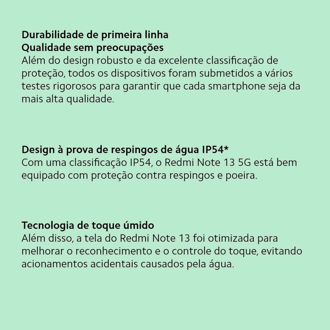 A Xiaomi traz um smartphone perfeito para você que busca velocidade, design e tecnologia. O Redmi Note 13 Azul da Xiaomi conta com velocidade de internet e processamento aprimorados, devido o novo processador MediaTek D6080 entrega toda a performance que você precisa. Seja para jogos, internet ou aplicativo. Já imaginou criar e registrar os melhores momentos com uma câmera principal de 108MP e inteligência artificial Xiaomi? Fique atento aos momentos únicos da sua vida e imortalize-os com qualidade de imagem superior!