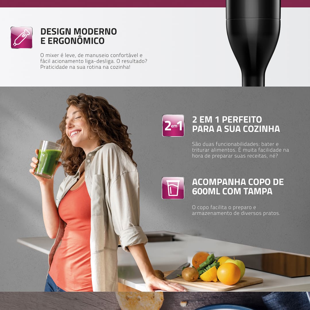 Tenha muito mais praticidade na sua cozinha com o Mixer Mondial Pratic M-15-B Preto. Ele é perfeito para preparar receitas com texturas homogêneas, como vitaminas, caldos, sopas, cremes, purês, papinhas de bebê e até desfiar frango. O Mixer da Mondial conta com lâmina de aço inox de múltipla ação e é 2 em 1 o que permite bater e triturar os ingredientes. E ele acompanha copo de 600 ml que facilita o preparo e o armazenamento dos pratos.