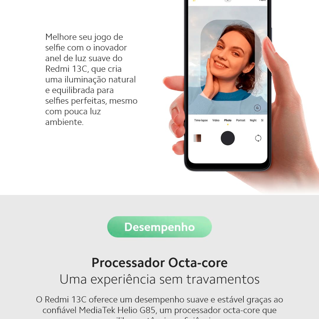 A Xiaomi traz um celular perfeito para você que busca velocidade, design e tecnologia. O smartphone Xiaomi Redmi 13C Preto possui processador Octa-core MediaTek Helio G85, armazenamento interno de 256GB, 8GB de RAM: abra aplicativos, jogos e muito mais com velocidade, eficiência e qualidade. Ideal para usuários que buscam um celular ágil e fluido para o dia a dia.