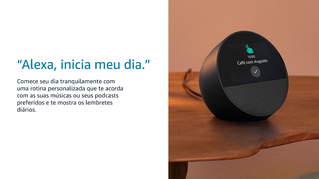 CONHEÇA O NOVO ECHO SPOT Um despertador inteligente com som vibrante e Alexa. Sempre pronto para te ajudar a acordar, relaxar e muito mais. DESPERTADOR INTELIGENTE PERSONALIZÁVEL Veja facilmente a hora, a previsão do tempo e nomes de música, controle dispositivos de casa inteligente e muito mais. Personalize o display com seu design preferido de relógio e cores divertidas. SOM POTENTE E VIBRANTE Curta sons com vocais nítidos e graves profundos. É só pedir para Alexa reproduzir música, podcasts e audiolivros.