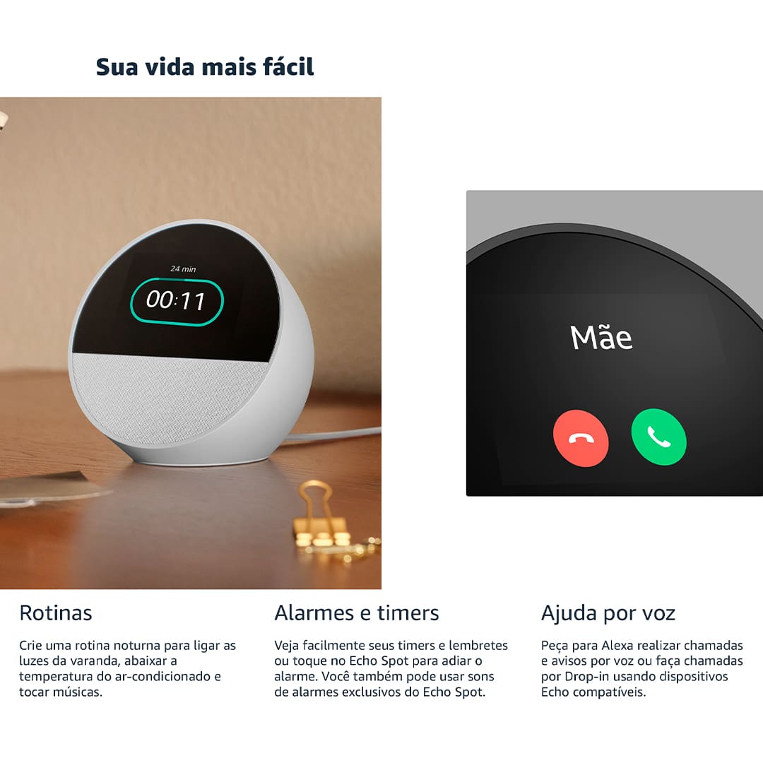 CONHEÇA O NOVO ECHO SPOT Um despertador inteligente com som vibrante e Alexa. Sempre pronto para te ajudar a acordar, relaxar e muito mais. DESPERTADOR INTELIGENTE PERSONALIZÁVEL Veja facilmente a hora, a previsão do tempo e nomes de música, controle dispositivos de casa inteligente e muito mais. Personalize o display com seu design preferido de relógio e cores divertidas. SOM POTENTE E VIBRANTE Curta sons com vocais nítidos e graves profundos. É só pedir para Alexa reproduzir música, podcasts e audiolivros.