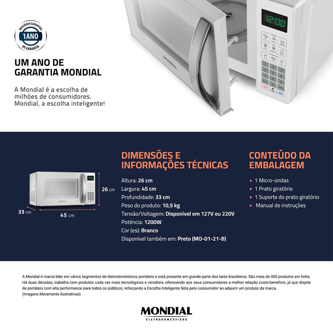 Praticidade e elegância na sua cozinha Perfeito para espaços compactos, o Micro-ondas MO-01-21-W Mondial traz inovação e praticidade para a sua rotina. Com display digital e 10 ajustes de potência, facilita no preparo de diversas receitas, além do Menu Kids. Capacidade de 21 Litros Com design compacto, esse modelo ocupa o menor espaço em balcões e armários, deixando a sua cozinha mais prática e elegante. Potência de 1.200W com 10 ajustes A alta potência do micro-ondas permite que os alimentos sejam preparados e descongelados com mais rapidez. Com um sistema de potência que varia de 1 a 10, é possível ajustar a função para cada receita e manter as refeições aquecidas.