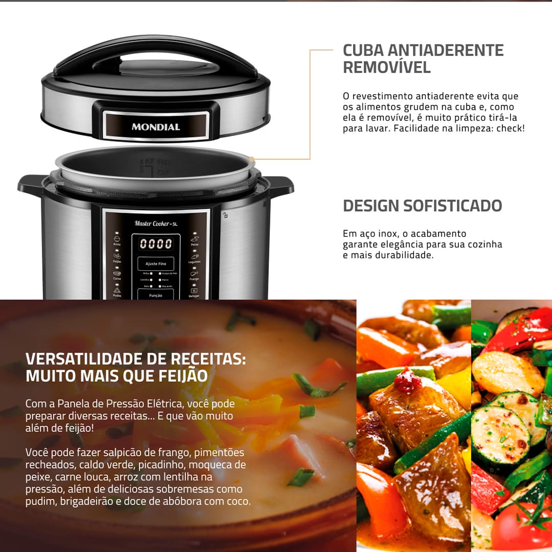 Panela de Pressão Elétrica Mondial Master Cooker PE-38 Com a Panela de Pressão Mondial Digital Master Cooker PE-38, nunca mais você irá deixar as suas refeições cozinharem mais que o necessário. Com funções pré-programadas, basta selecionar a opção desejada e deixar o alimento ser preparado no tempo estabelecido. Praticidade e eficiência ao toque de um botão! Capacidade para 5 litros Esta Panela Elétrica de Pressão Mondial possui 5 litros de capacidade total, sendo perfeita para preparar refeições para toda a família. Com cuba removível, que facilita a limpeza, ela pode ser usada para cozinhar feijão, arroz, carnes, sopas, legumes e muitas outras receitas. Moderna e funcional Com design moderno e sofisticado, a panela de pressão Master Cooker PE-38 conta com um painel digital altamente intuitivo, que apresenta 14 funções pré-programadas. Basta selecionar a receita que deseja preparar para que o equipamento realize o processo com eficiência. Segurança e praticidade Prática e segura, a panela elétrica de pressão Master Cooker PE38 possui recursos e utensílios que são essenciais para um correto manuseio. Como, por exemplo, coletor de vapor, tampa com alça, válvula de segurança, colher e copo medidor.