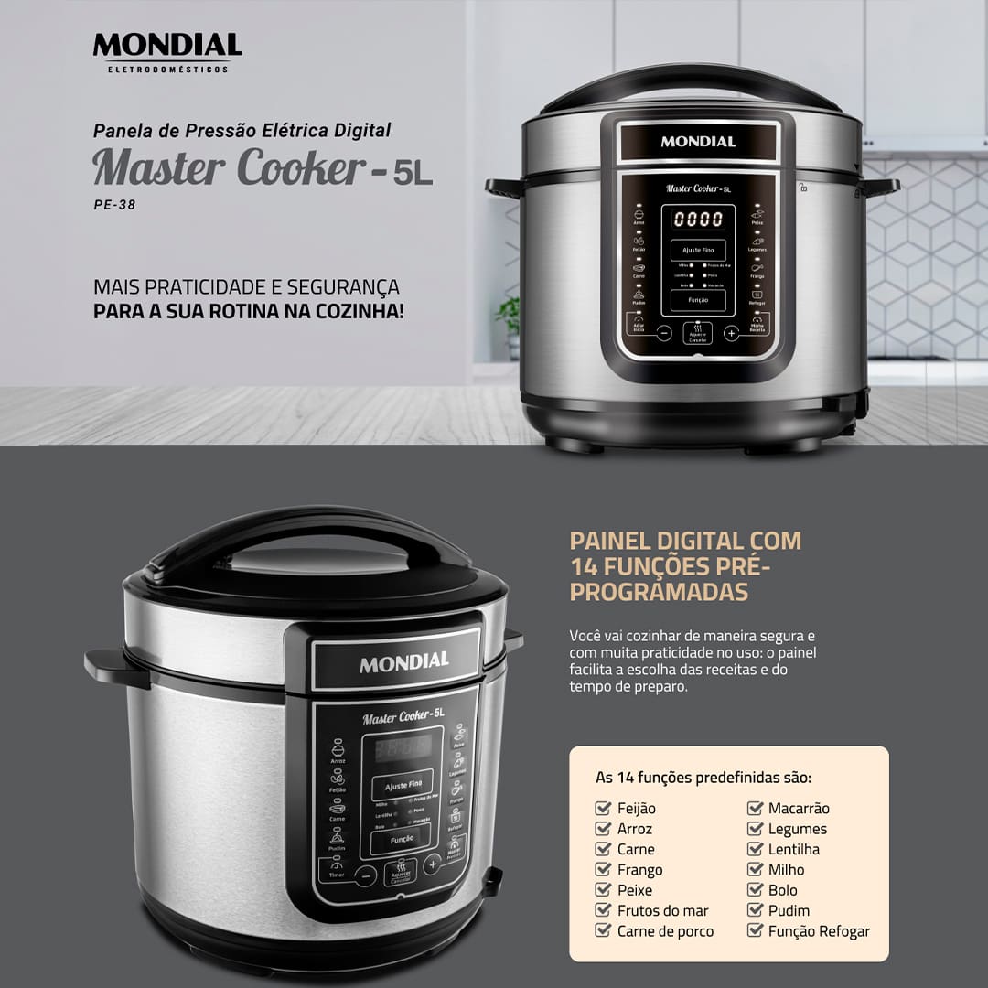 Panela de Pressão Elétrica Mondial Master Cooker PE-38 Com a Panela de Pressão Mondial Digital Master Cooker PE-38, nunca mais você irá deixar as suas refeições cozinharem mais que o necessário. Com funções pré-programadas, basta selecionar a opção desejada e deixar o alimento ser preparado no tempo estabelecido. Praticidade e eficiência ao toque de um botão! Capacidade para 5 litros Esta Panela Elétrica de Pressão Mondial possui 5 litros de capacidade total, sendo perfeita para preparar refeições para toda a família. Com cuba removível, que facilita a limpeza, ela pode ser usada para cozinhar feijão, arroz, carnes, sopas, legumes e muitas outras receitas. Moderna e funcional Com design moderno e sofisticado, a panela de pressão Master Cooker PE-38 conta com um painel digital altamente intuitivo, que apresenta 14 funções pré-programadas. Basta selecionar a receita que deseja preparar para que o equipamento realize o processo com eficiência. Segurança e praticidade Prática e segura, a panela elétrica de pressão Master Cooker PE38 possui recursos e utensílios que são essenciais para um correto manuseio. Como, por exemplo, coletor de vapor, tampa com alça, válvula de segurança, colher e copo medidor.