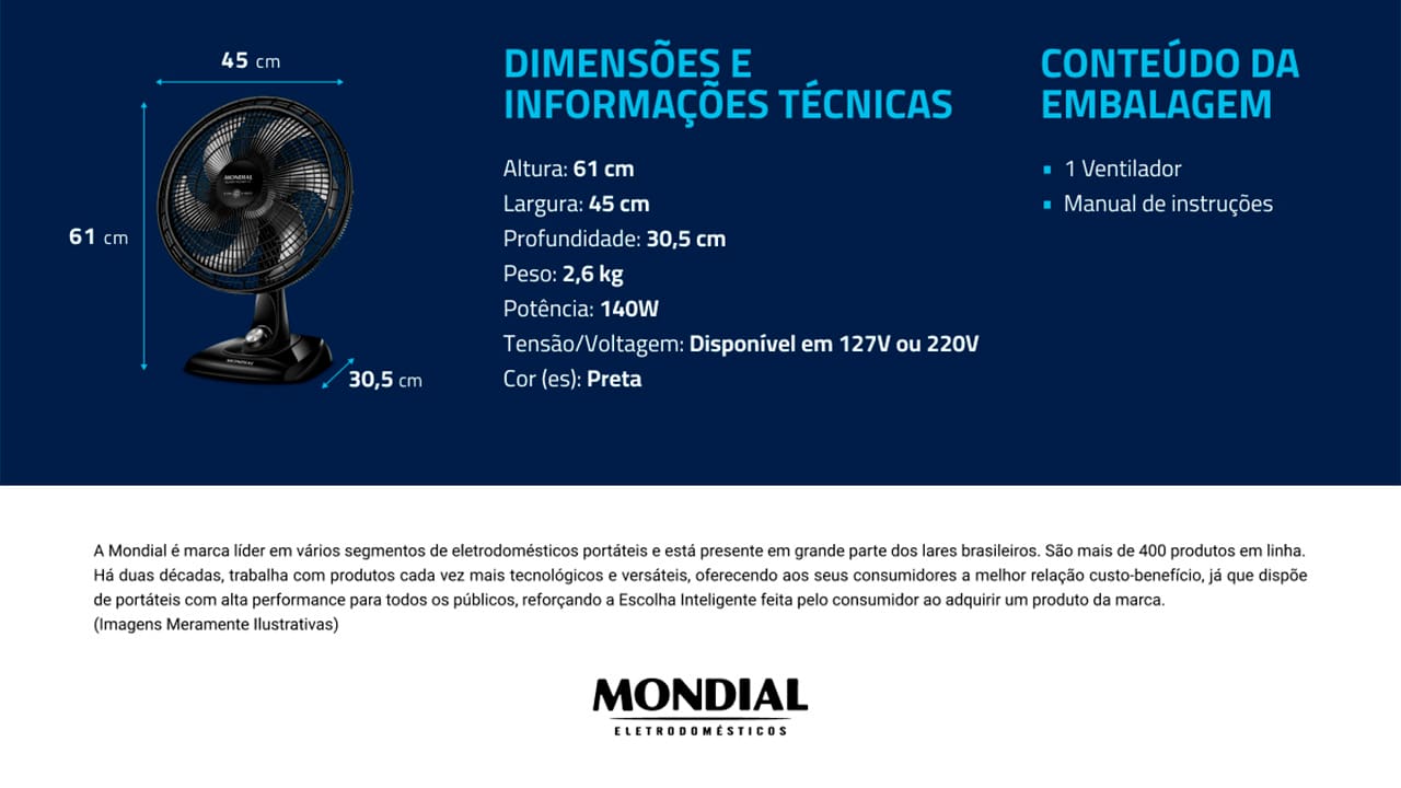 Com o Ventilador Mondial Super Power VSP-40B, os dias de verão não serão mais os mesmos! Ele irá agradar e refrescar esses momentos, dispondo de 6 pás com 40 centímetros de diâmetro, que possibilitam uma grande vazão de ar, com muito mais vento e tranquilidade.