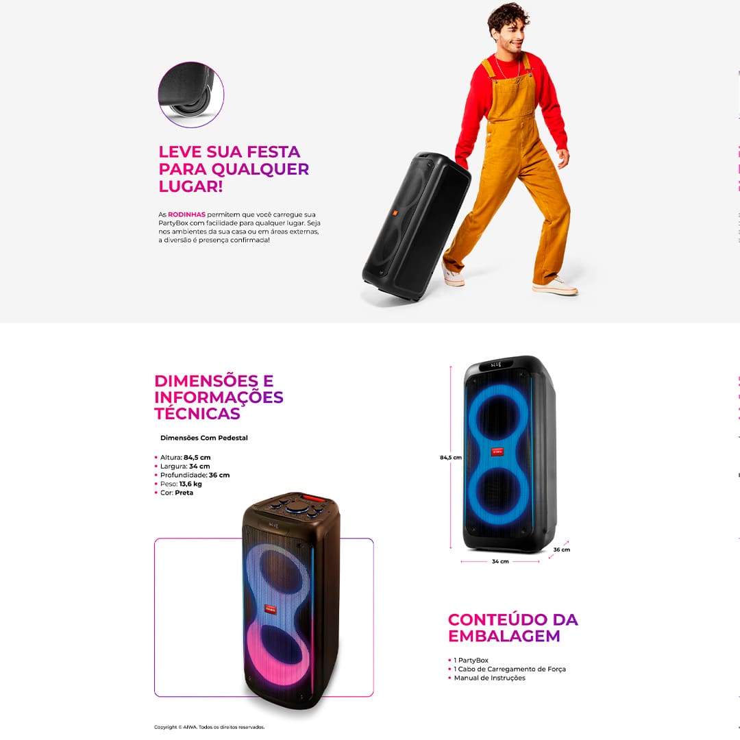 Controle Tudo Pelo Celular Conecte-se com as suas playlist, abaixe ou aumente o volume e desligue o aparelho com alguns toques em seu Smartphone. 18 Horas de Duração Comemore momentos e aproveite as suas músicas favoritas por até 18hs com única carga! Com sua potência de 260W RMS a caixa de som Party box é o modelo adequado quem procura qualidade de som e alto rendimento de bateria. Qualidade de Áudio Suas canções vão ser ouvidas com a melhor qualidade por conta dos 2 woofers de 10’’ disponíveis na AIWA PB-O4 que entregam reproduções sem distorções, com graves potentes e agudos mais nítidos a cada acorde!